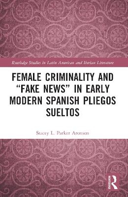 Female Criminality and &ldquo;Fake News&rdquo; in Early Modern Spanish Pliegos Sueltos - Stacey L. Parker Aronson