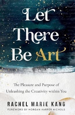 Let There Be Art &ndash; The Pleasure and Purpose of Unleashing the Creativity within You - Rachel Marie Kang, Morgan Harper Nichols