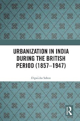 Urbanization in India During the British Period (1857&ndash;1947) - Dipsikha Sahoo
