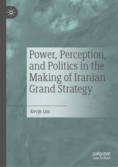 Power, Perception, and Politics in the Making of Iranian Grand Strategy - Kevjn Lim