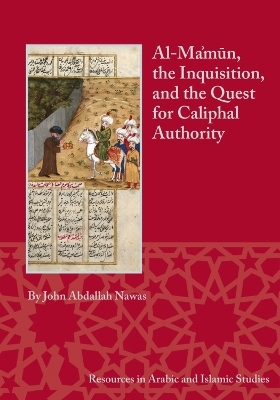 Al-Ma'mun, the Inquisition and the Quest for Caliphal Authority - John Abdallah Nawas