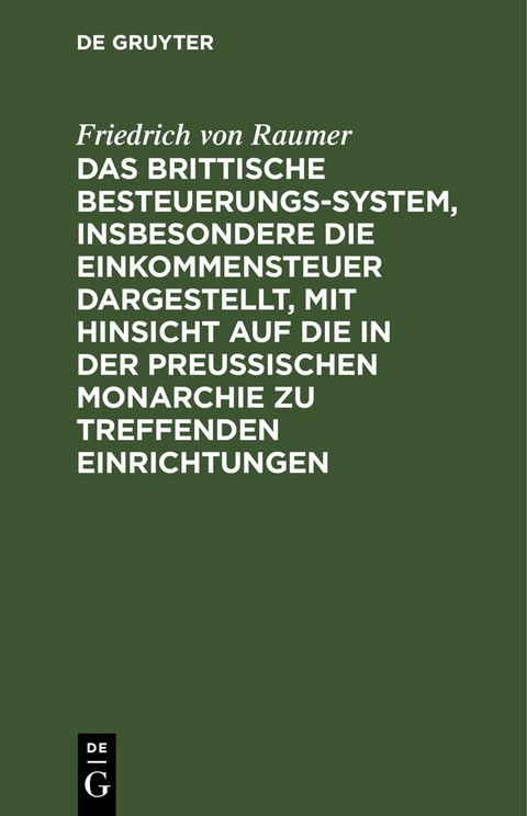 Das Brittische Besteuerungs-System, insbesondere die Einkommensteuer dargestellt, mit Hinsicht auf die in der Preussischen Monarchie zu treffenden Einrichtungen - Friedrich Von Raumer