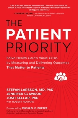 The Patient Priority: Solve Health Care's Value Crisis by Measuring and Delivering Outcomes That Matter to Patients - Stefan Larsson, Jennifer Clawson, Josh Kellar, Robert Howard