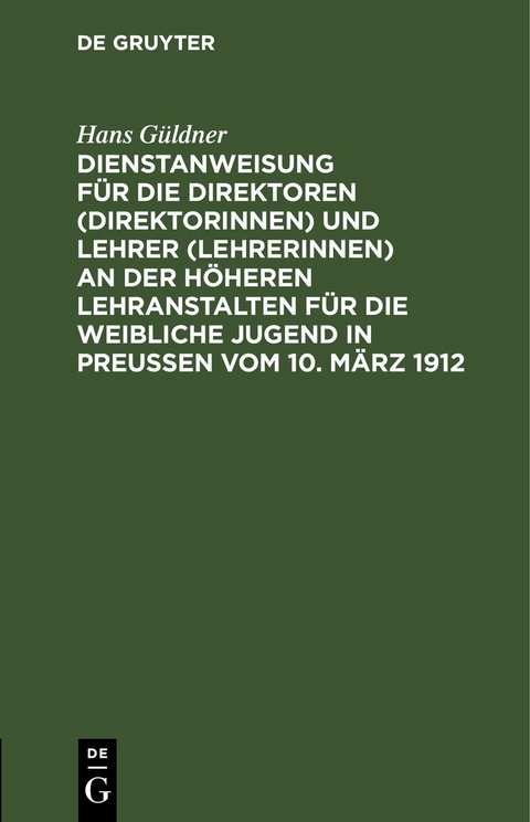 Dienstanweisung f&uuml;r die Direktoren (Direktorinnen) und Lehrer (Lehrerinnen) an der h&ouml;heren Lehranstalten f&uuml;r die weibliche Jugend in Preu&szlig;en vom 10. M&auml;rz 1912 - Hans G&uuml;ldner