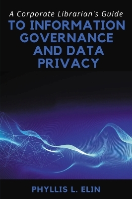 A Corporate Librarian's Guide to Information Governance and Data Privacy - Phyllis L. Elin