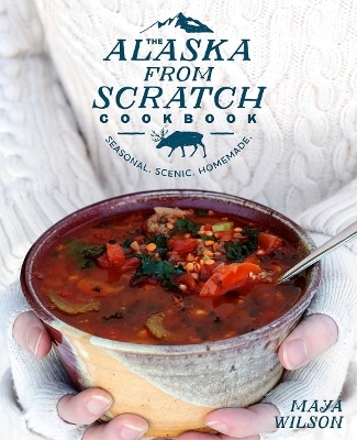 The Alaska from Scratch Cookbook - Maya Wilson