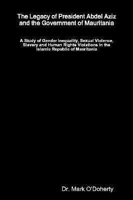 The Legacy of President Abdel Aziz and the Government of Mauritania - A Study of Gender Inequality, Sexual Violence, Slavery and Human Rights Violations in the Islamic Republic of Mauritania - Dr. Mark O'Doherty