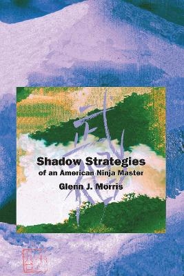 Shadow Strategies of an American Ninja Master - Glenn J. Morris