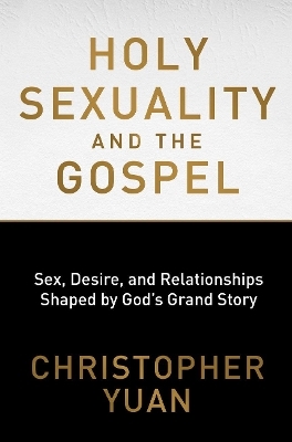 Holy Sexuality and the Gospel: Sex, Desire, and Relationships Shaped by God's Grand Story - Christopher Yuan