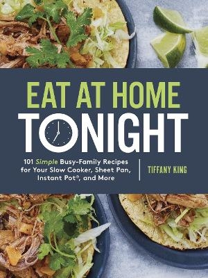 Eat at Home Tonight: 101 Simple Busy-Family Recipes for your Slow Cooker, Sheet Pan, Instant Pot and More - Tiffany King