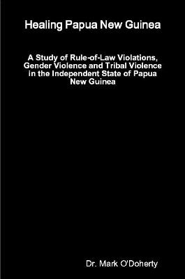 Healing Papua New Guinea – A Study of Rule-of-Law Violations, Gender Violence and Tribal Violence in the Independent State of Papua New Guinea