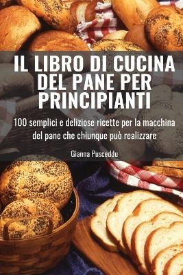 Il Libro Di Cucina del Pane Per Principianti -  Gianna Pusceddu