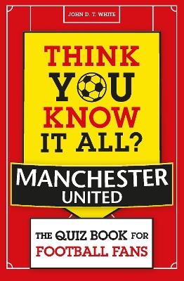 Think You Know It All? Manchester United - John D. T. White