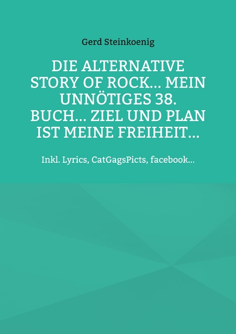 Die alternative Story of Rock... Mein unn&ouml;tiges 38. Buch... Ziel und Plan ist meine Freiheit... - Gerd Steinkoenig