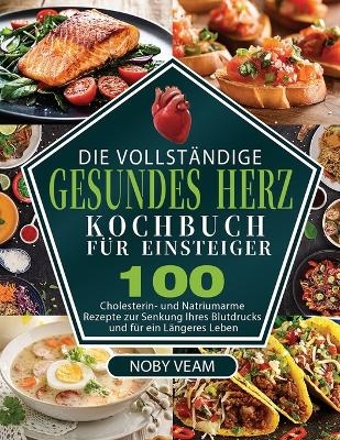 Die Vollst&auml;ndige Gesundes Herz Kochbuch f&uuml;r Einsteiger - Noby Veam