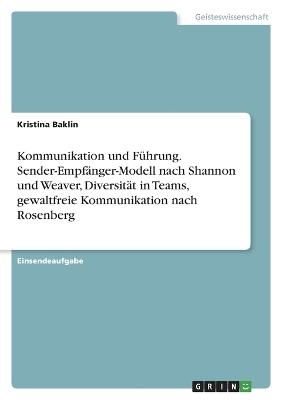 Kommunikation und F&uuml;hrung. Sender-Empf&auml;nger-Modell nach Shannon und Weaver, Diversit&auml;t in Teams, gewaltfreie Kommunikation nach Rosenberg - Kristina Baklin