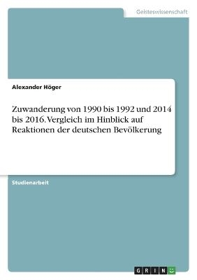 Zuwanderung von 1990 bis 1992 und 2014 bis 2016. Vergleich im Hinblick auf Reaktionen der deutschen BevÃ¶lkerung - Alexander HÃ¶ger