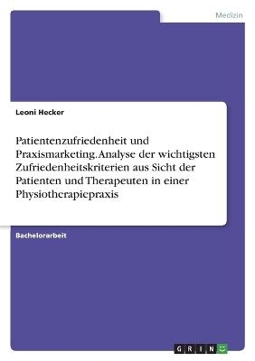 Patientenzufriedenheit und Praxismarketing. Analyse der wichtigsten Zufriedenheitskriterien aus Sicht der Patienten und Therapeuten in einer Physiotherapiepraxis - Leoni Hecker