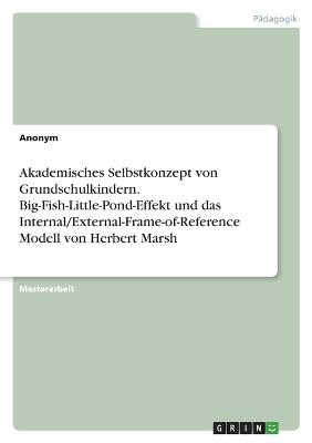 Akademisches Selbstkonzept von Grundschulkindern. Big-Fish-Little-Pond-Effekt und das Internal/External-Frame-of-Reference Modell von Herbert Marsh -  Anonymous