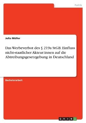 Das Werbeverbot des &sect; 219a StGB. Einfluss nicht-staatlicher Akteur:innen auf die Abtreibungsgesetzgebung in Deutschland - Julia M&uuml;ller