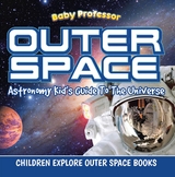 Outer Space: Astronomy Kid’s Guide To The Universe - Children Explore Outer Space Books - Baby Professor