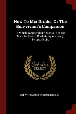 How To Mix Drinks, Or The Bon-vivant's Companion - Dr Jerry Thomas, Christian Schultz