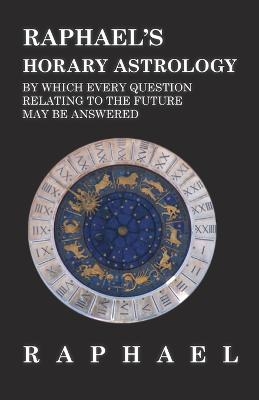 Raphael's Horary Astrology by Which Every Question Relating to the Future May Be Answered -  ANON