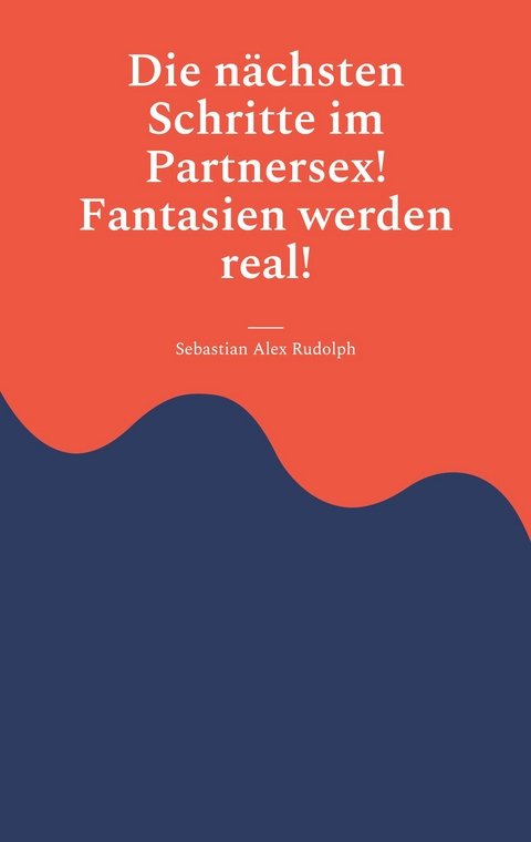 Die n&auml;chsten Schritte im Partnersex! Fantasien werden real! - Sebastian Alex Rudolph