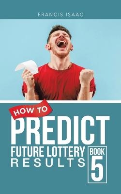 How to Predict Future Lottery Results Book 5 - Francis Isaac