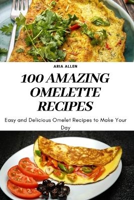 100 Amazing Omelette Recipes -  Aria Allen