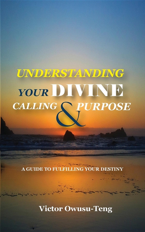 Understanding Your Divine Calling And Purpose : A Guide to Fulfilling Your Destiny -  Victor Owusu-Teng