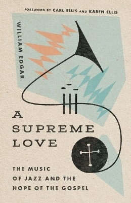 A Supreme Love &ndash; The Music of Jazz and the Hope of the Gospel - William Edgar, Carl Ellis Jr., Karen Ellis