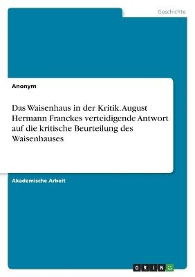 Das Waisenhaus in der Kritik. August Hermann Franckes verteidigende Antwort auf die kritische Beurteilung des Waisenhauses -  Anonymous