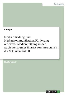 Mediale Bildung und Medienkommunikation. F&Atilde;&para;rderung reflexiver Mediennutzung in der Adoleszenz unter Einsatz von Instagram in der Sekundarstufe II -  Anonymous