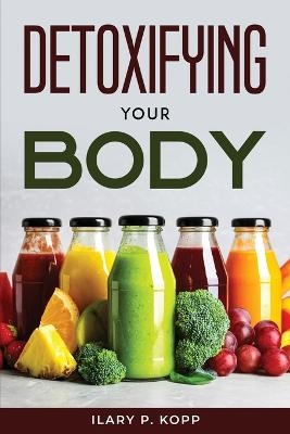 Detoxifying your body -  Ilary P Kopp
