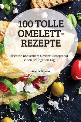 100 TOLLE OMELETT-REZEPTE Einfache und leckere Omelett-Rezepte für einen gelungenen Tag