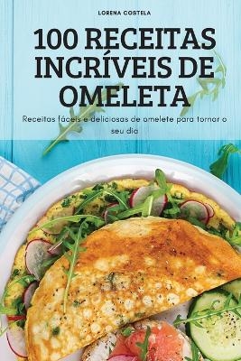 100 Receitas Incríveis de Omeleta -  Lorena Costela