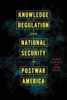 Knowledge Regulation and National Security in Postwar America - Mario Daniels, John Krige