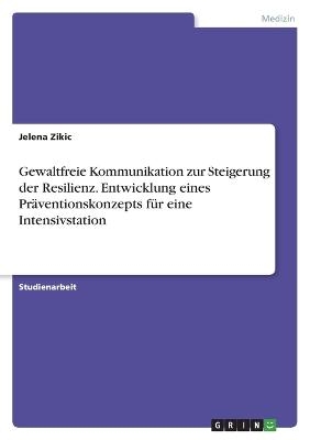 Gewaltfreie Kommunikation zur Steigerung der Resilienz. Entwicklung eines Pr&Atilde;&curren;ventionskonzepts f&Atilde;&frac14;r eine Intensivstation - Jelena Zikic