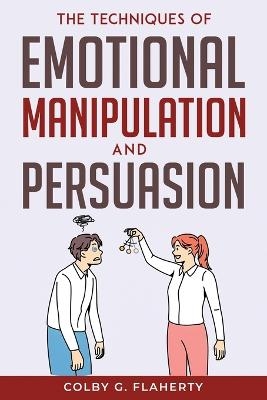 The Techniques of Emotional Manipulation and Persuasion -  Colby G Flaherty