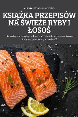 KsiĄŻka Przepisów Na ŚwieŻe Ryby I LosoŚ -  Alexia Wojciechowski