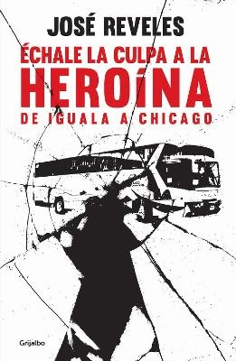 &Eacute;chale la culpa a la hero&iacute;na: De Iguala a Chicago / Blame Heroin: From Iguala  to Chicago - Jos&eacute; Reveles