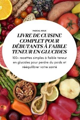 Livre de Cuisine Complet Pour D&eacute;butants &Agrave; Faible Teneur En Glucidess -  Pascal Roux