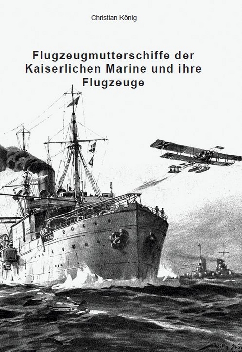Flugzeugmutterschiffe der Kaiserlichen Marine und ihre Flugzeuge - Christian K&ouml;nig