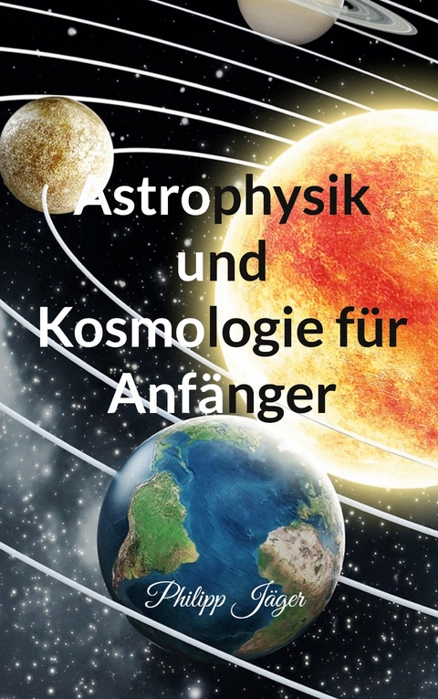 Astrophysik und Kosmologie f&uuml;r Anf&auml;nger - Philipp J&auml;ger