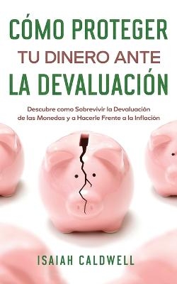C&oacute;mo Proteger tu Dinero ante la Devaluaci&oacute;n - Isaiah Caldwell