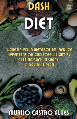 Dash Diet - Wake up your Metabolism, Reduce Hypertension and lose Weight by Getting Back in Shape. 21 Day Diet Plan. - Murilo Castro Alves