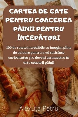 Cartea de Gate Pentru Coacerea Pâinii Pentru ÎncepĂtori -  Alexuța Petru
