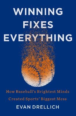 Winning Fixes Everything: How Baseball's Brightest Minds Created Sports' Biggest Mess - Evan Drellich
