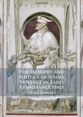 The Imagery and Politics of Sexual Violence in Early Renaissance Italy - P&eacute;ter Bokody